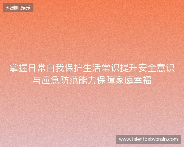 掌握日常自我保护生活常识提升安全意识与应急防范能力保障家庭幸福 掌握日常自我保护生活常识提升安全意识与应急防范能力保障家庭幸福